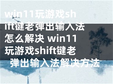 win11玩游戲shift鍵老彈出輸入法怎么解決 win11玩游戲shift鍵老彈出輸入法解決方法