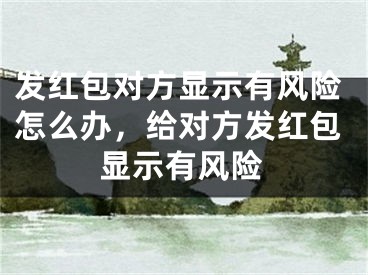 發(fā)紅包對(duì)方顯示有風(fēng)險(xiǎn)怎么辦，給對(duì)方發(fā)紅包顯示有風(fēng)險(xiǎn)