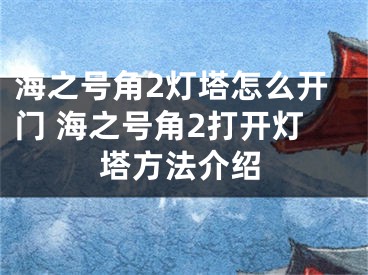 海之號角2燈塔怎么開門 海之號角2打開燈塔方法介紹