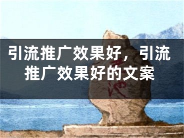 引流推廣效果好，引流推廣效果好的文案