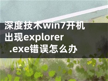 深度技術(shù)win7開機出現(xiàn)explorer.exe錯誤怎么辦