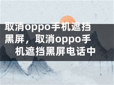 取消oppo手機(jī)遮擋黑屏，取消oppo手機(jī)遮擋黑屏電話中