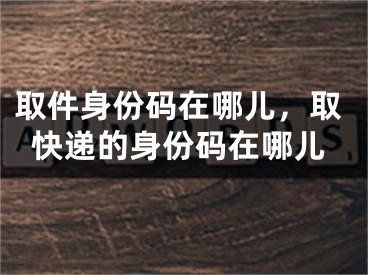 取件身份碼在哪兒，取快遞的身份碼在哪兒