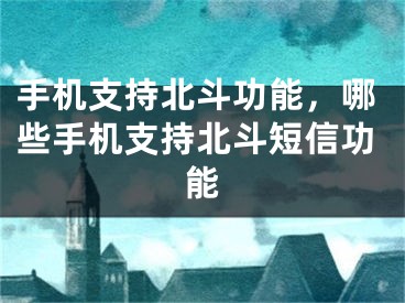 手機支持北斗功能，哪些手機支持北斗短信功能