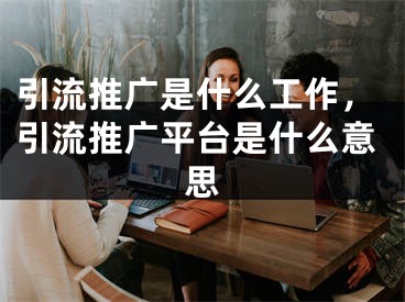 引流推廣是什么工作，引流推廣平臺(tái)是什么意思