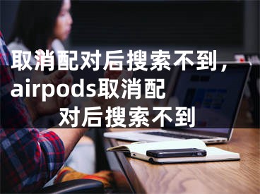 取消配對后搜索不到，airpods取消配對后搜索不到