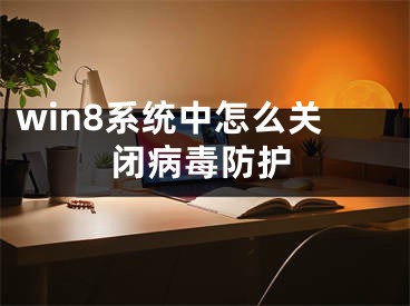 win8系統(tǒng)中怎么關(guān)閉病毒防護