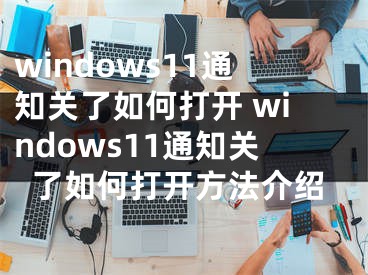 windows11通知關(guān)了如何打開 windows11通知關(guān)了如何打開方法介紹