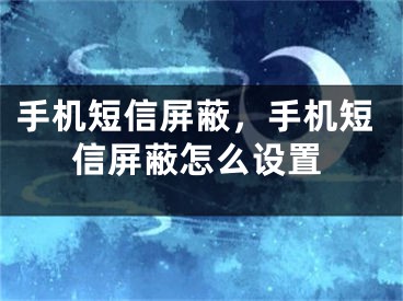 手機(jī)短信屏蔽，手機(jī)短信屏蔽怎么設(shè)置