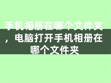 手機(jī)相冊(cè)在哪個(gè)文件夾，電腦打開手機(jī)相冊(cè)在哪個(gè)文件夾