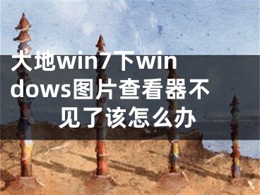 大地win7下windows圖片查看器不見(jiàn)了該怎么辦