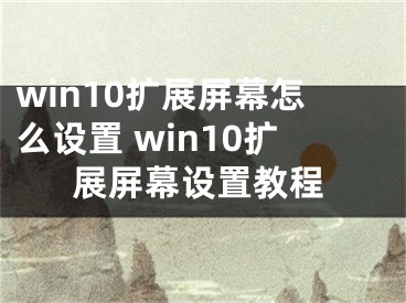 win10擴(kuò)展屏幕怎么設(shè)置 win10擴(kuò)展屏幕設(shè)置教程