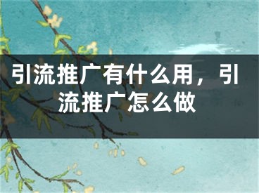 引流推廣有什么用，引流推廣怎么做