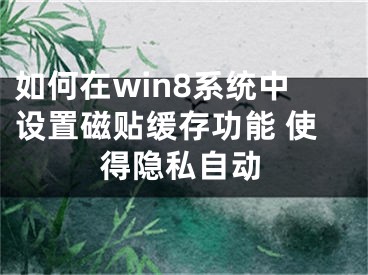 如何在win8系統(tǒng)中設(shè)置磁貼緩存功能 使得隱私自動(dòng)