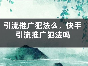 引流推廣犯法么，快手引流推廣犯法嗎