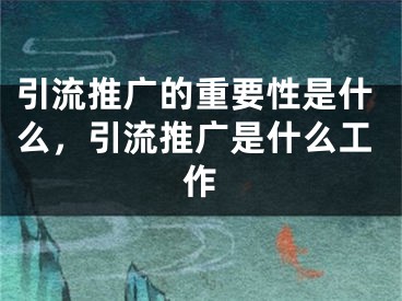 引流推廣的重要性是什么，引流推廣是什么工作