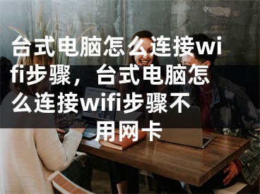 臺(tái)式電腦怎么連接wifi步驟，臺(tái)式電腦怎么連接wifi步驟不用網(wǎng)卡