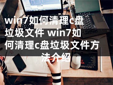 win7如何清理c盤垃圾文件 win7如何清理c盤垃圾文件方法介紹