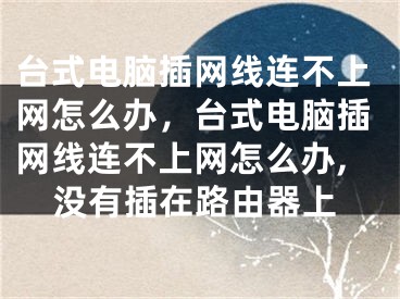 臺式電腦插網(wǎng)線連不上網(wǎng)怎么辦，臺式電腦插網(wǎng)線連不上網(wǎng)怎么辦,沒有插在路由器上