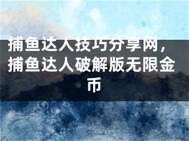 捕魚(yú)達(dá)人技巧分享網(wǎng)，捕魚(yú)達(dá)人破解版無(wú)限金幣