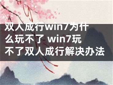 雙人成行win7為什么玩不了 win7玩不了雙人成行解決辦法