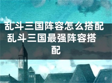 亂斗三國(guó)陣容怎么搭配 亂斗三國(guó)最強(qiáng)陣容搭配