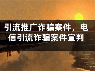 引流推廣詐騙案件，電信引流詐騙案件宣判