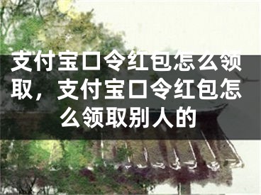 支付寶口令紅包怎么領(lǐng)取，支付寶口令紅包怎么領(lǐng)取別人的