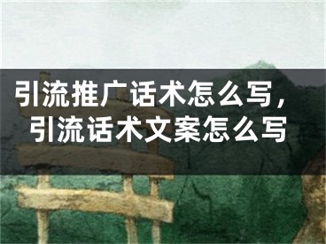 引流推廣話術(shù)怎么寫，引流話術(shù)文案怎么寫