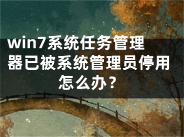 win7系統(tǒng)任務(wù)管理器已被系統(tǒng)管理員停用怎么辦？