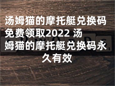 湯姆貓的摩托艇兌換碼免費(fèi)領(lǐng)取2022 湯姆貓的摩托艇兌換碼永久有效