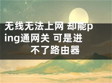 無線無法上網(wǎng) 卻能ping通網(wǎng)關(guān) 可是進不了路由器