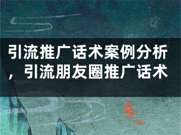 引流推廣話術(shù)案例分析，引流朋友圈推廣話術(shù)