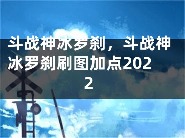 斗戰(zhàn)神冰羅剎，斗戰(zhàn)神冰羅剎刷圖加點2022