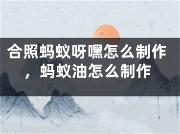 合照螞蟻呀嘿怎么制作，螞蟻油怎么制作