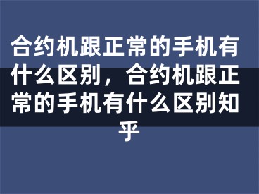 合約機(jī)跟正常的手機(jī)有什么區(qū)別，合約機(jī)跟正常的手機(jī)有什么區(qū)別知乎