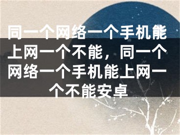 同一個(gè)網(wǎng)絡(luò)一個(gè)手機(jī)能上網(wǎng)一個(gè)不能，同一個(gè)網(wǎng)絡(luò)一個(gè)手機(jī)能上網(wǎng)一個(gè)不能安卓