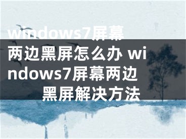 windows7屏幕兩邊黑屏怎么辦 windows7屏幕兩邊黑屏解決方法