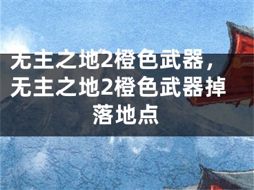 無主之地2橙色武器，無主之地2橙色武器掉落地點