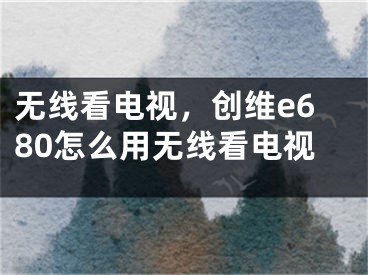 無線看電視，創(chuàng)維e680怎么用無線看電視