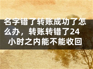 名字錯了轉(zhuǎn)賬成功了怎么辦，轉(zhuǎn)賬轉(zhuǎn)錯了24小時之內(nèi)能不能收回