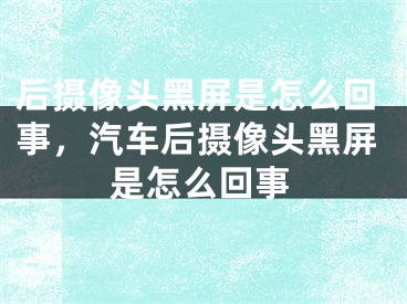 后攝像頭黑屏是怎么回事，汽車后攝像頭黑屏是怎么回事