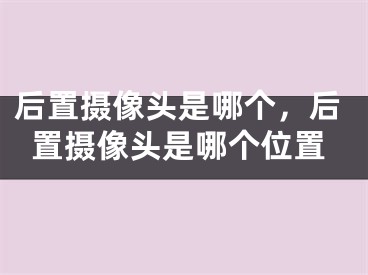 后置攝像頭是哪個，后置攝像頭是哪個位置