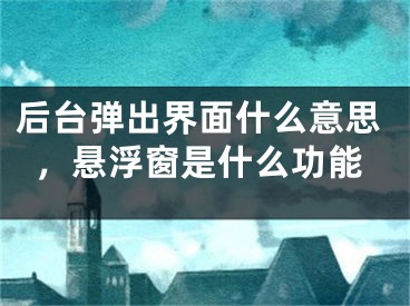 后臺(tái)彈出界面什么意思，懸浮窗是什么功能