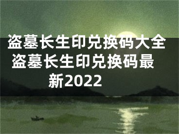 盜墓長(zhǎng)生印兌換碼大全 盜墓長(zhǎng)生印兌換碼最新2022