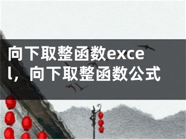 向下取整函數(shù)excel，向下取整函數(shù)公式