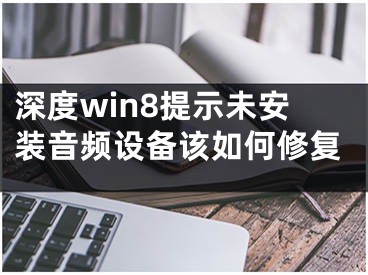 深度win8提示未安裝音頻設(shè)備該如何修復(fù)