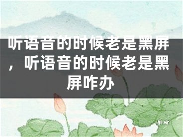 聽語(yǔ)音的時(shí)候老是黑屏，聽語(yǔ)音的時(shí)候老是黑屏咋辦