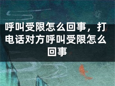 呼叫受限怎么回事，打電話對(duì)方呼叫受限怎么回事