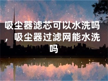 吸塵器濾芯可以水洗嗎，吸塵器過濾網(wǎng)能水洗嗎